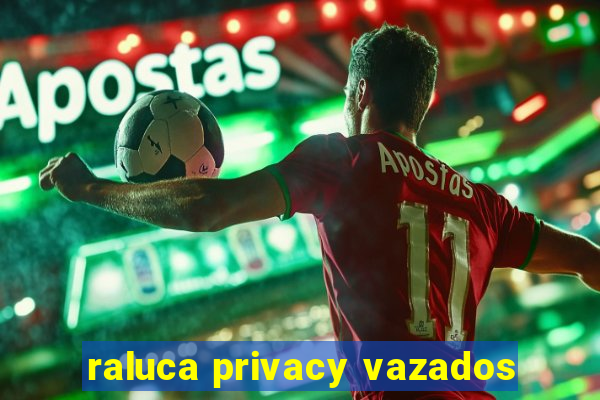 raluca privacy vazados